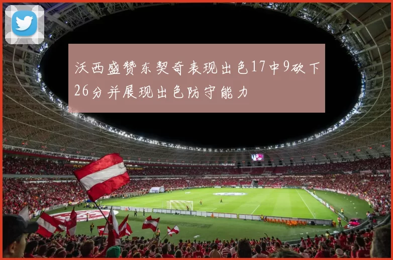 沃西盛赞东契奇表现出色17中9砍下26分并展现出色防守能力