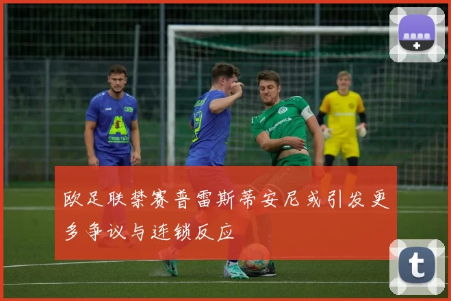 欧足联禁赛普雷斯蒂安尼或引发更多争议与连锁反应